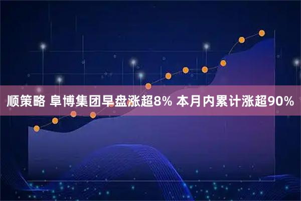 顺策略 阜博集团早盘涨超8% 本月内累计涨超90%