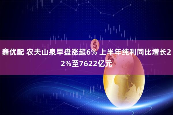 鑫优配 农夫山泉早盘涨超6% 上半年纯利同比增长22%至7622亿元