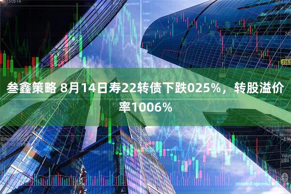 叁鑫策略 8月14日寿22转债下跌025%,转股溢价率1006%