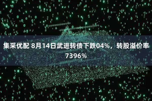 集采优配 8月14日武进转债下跌04%，转股溢价率7396%