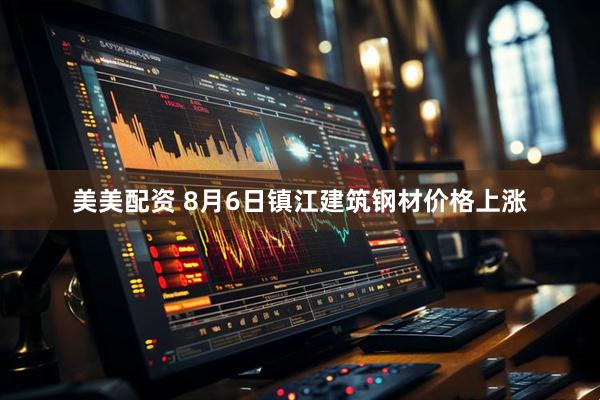 美美配资 8月6日镇江建筑钢材价格上涨