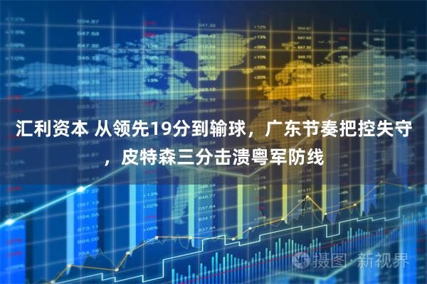 汇利资本 从领先19分到输球，广东节奏把控失守，皮特森三分击溃粤军防线