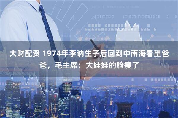 大财配资 1974年李讷生子后回到中南海看望爸爸，毛主席：大娃娃的脸瘦了