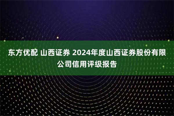 东方优配 山西证券 2024年度山西证券股份有限公司信用评级报告