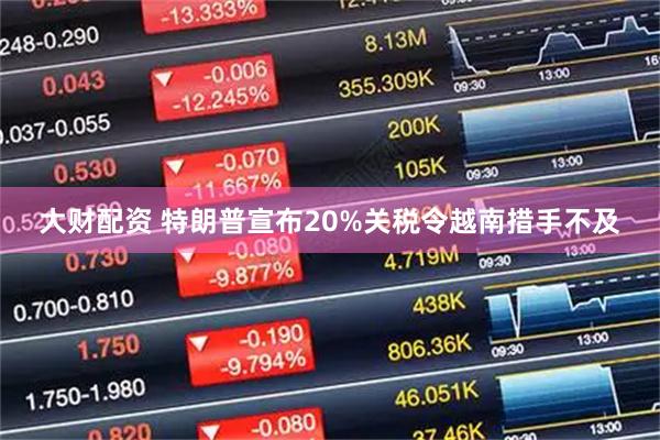 大财配资 特朗普宣布20%关税令越南措手不及