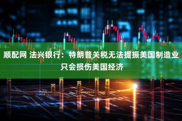 顺配网 法兴银行：特朗普关税无法提振美国制造业 只会损伤美国经济