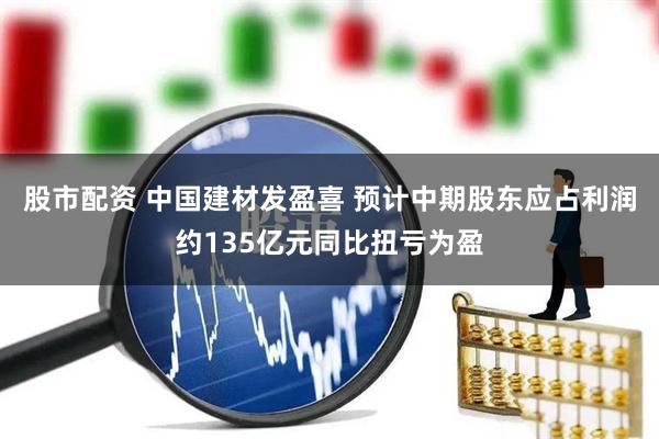 股市配资 中国建材发盈喜 预计中期股东应占利润约135亿元同比扭亏为盈