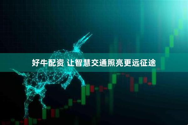 好牛配资 让智慧交通照亮更远征途