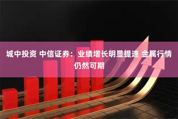 城中投资 中信证券：业绩增长明显提速 金属行情仍然可期