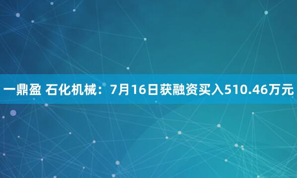 一鼎盈 石化机械:7月16日获融资买入510.46万元