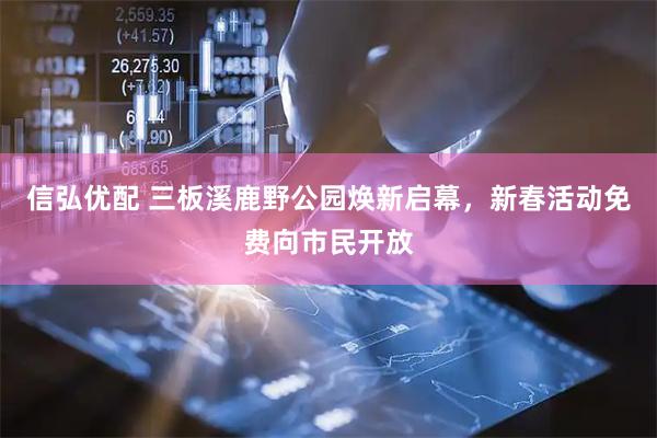 信弘优配 三板溪鹿野公园焕新启幕，新春活动免费向市民开放
