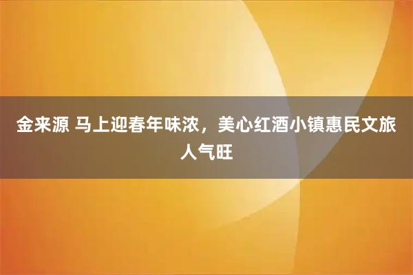 金来源 马上迎春年味浓，美心红酒小镇惠民文旅人气旺