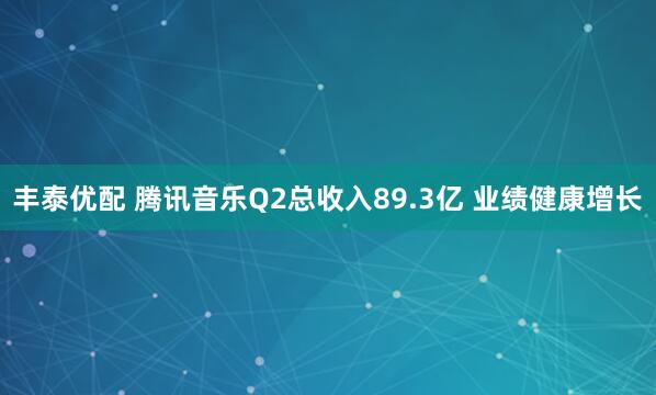 丰泰优配 腾讯音乐Q2总收入89.3亿 业绩健康增长