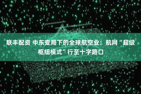 联丰配资 中东变局下的全球航空业：航网“超级枢纽模式”行至十字路口