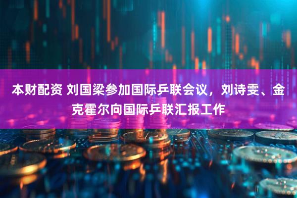 本财配资 刘国梁参加国际乒联会议，刘诗雯、金克霍尔向国际乒联汇报工作