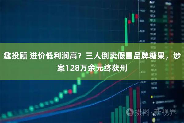趣投顾 进价低利润高？三人倒卖假冒品牌糖果，涉案128万余元终获刑