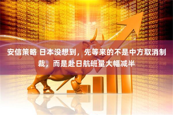 安信策略 日本没想到，先等来的不是中方取消制裁，而是赴日航班量大幅减半
